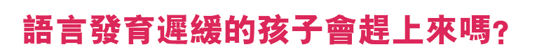 语言发育迟缓的孩子会赶上来吗? 语言发育迟缓的孩子会赶上来吗?